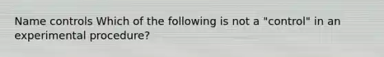 Name controls Which of the following is not a "control" in an experimental procedure?