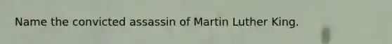 Name the convicted assassin of Martin Luther King.