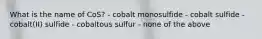 What is the name of CoS? - cobalt monosulfide - cobalt sulfide - cobalt(II) sulfide - cobaltous sulfur - none of the above