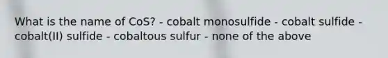 What is the name of CoS? - cobalt monosulfide - cobalt sulfide - cobalt(II) sulfide - cobaltous sulfur - none of the above