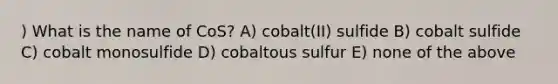 ) What is the name of CoS? A) cobalt(II) sulfide B) cobalt sulfide C) cobalt monosulfide D) cobaltous sulfur E) none of the above