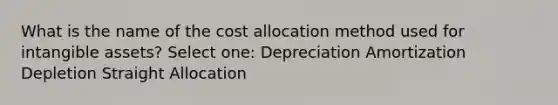 What is the name of the cost allocation method used for intangible assets? Select one: Depreciation Amortization Depletion Straight Allocation