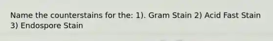 Name the counterstains for the: 1). Gram Stain 2) Acid Fast Stain 3) Endospore Stain