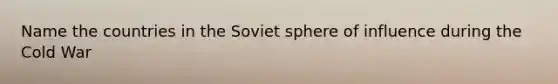 Name the countries in the Soviet sphere of influence during the Cold War