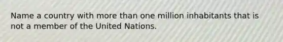 Name a country with more than one million inhabitants that is not a member of the United Nations.