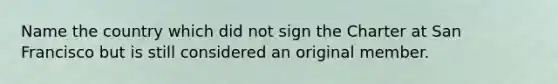 Name the country which did not sign the Charter at San Francisco but is still considered an original member.