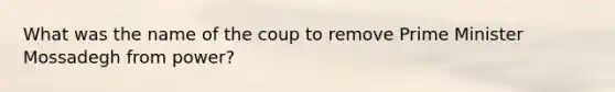 What was the name of the coup to remove Prime Minister Mossadegh from power?