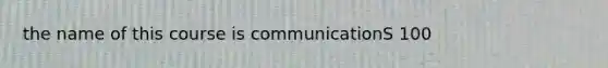 the name of this course is communicationS 100