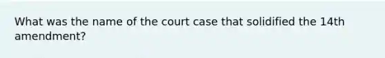 What was the name of the court case that solidified the 14th amendment?