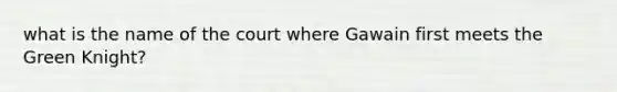 what is the name of the court where Gawain first meets the Green Knight?