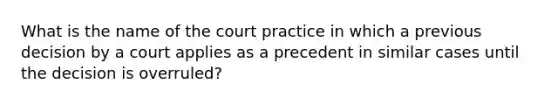 What is the name of the court practice in which a previous decision by a court applies as a precedent in similar cases until the decision is overruled?