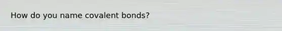 How do you name <a href='https://www.questionai.com/knowledge/kWply8IKUM-covalent-bonds' class='anchor-knowledge'>covalent bonds</a>?