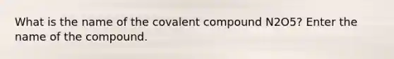 What is the name of the covalent compound N2O5? Enter the name of the compound.