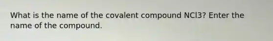 What is the name of the covalent compound NCl3? Enter the name of the compound.