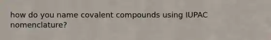 how do you name covalent compounds using IUPAC nomenclature?