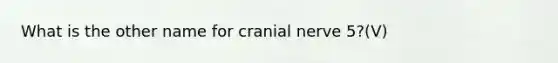 What is the other name for cranial nerve 5?(V)