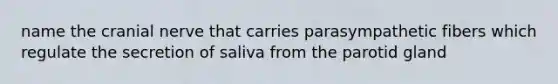 name the cranial nerve that carries parasympathetic fibers which regulate the secretion of saliva from the parotid gland