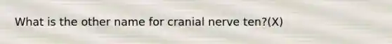 What is the other name for cranial nerve ten?(X)