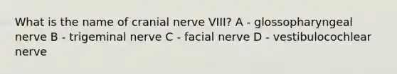 What is the name of cranial nerve VIII? A - glossopharyngeal nerve B - trigeminal nerve C - facial nerve D - vestibulocochlear nerve