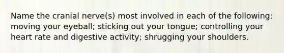 Name the cranial nerve(s) most involved in each of the following: moving your eyeball; sticking out your tongue; controlling your heart rate and digestive activity; shrugging your shoulders.