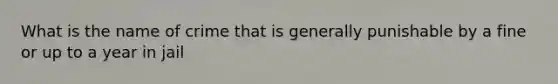 What is the name of crime that is generally punishable by a fine or up to a year in jail