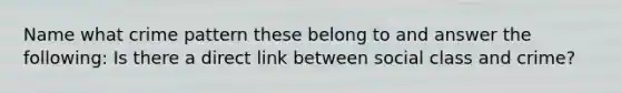 Name what crime pattern these belong to and answer the following: Is there a direct link between social class and crime?