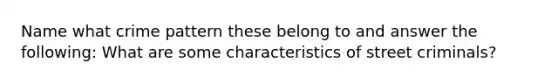 Name what crime pattern these belong to and answer the following: What are some characteristics of street criminals?