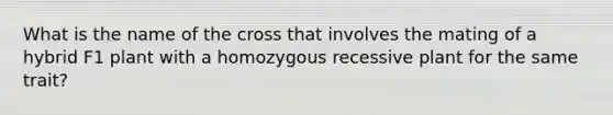 What is the name of the cross that involves the mating of a hybrid F1 plant with a homozygous recessive plant for the same trait?