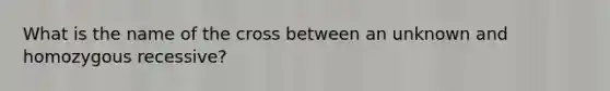 What is the name of the cross between an unknown and homozygous recessive?