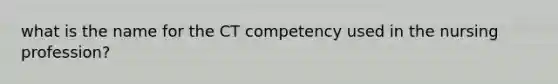 what is the name for the CT competency used in the nursing profession?