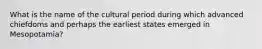 What is the name of the cultural period during which advanced chiefdoms and perhaps the earliest states emerged in Mesopotamia?
