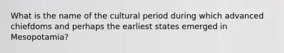 What is the name of the cultural period during which advanced chiefdoms and perhaps the earliest states emerged in Mesopotamia?