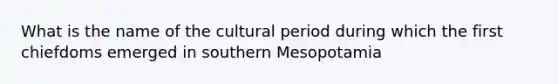 What is the name of the cultural period during which the first chiefdoms emerged in southern Mesopotamia