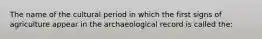 The name of the cultural period in which the first signs of agriculture appear in the archaeological record is called the: