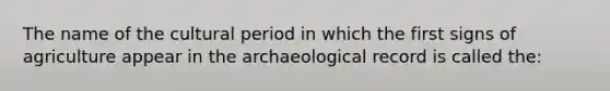 The name of the cultural period in which the first signs of agriculture appear in the archaeological record is called the: