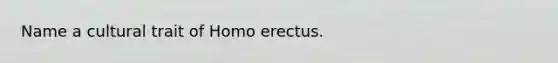 Name a cultural trait of Homo erectus.