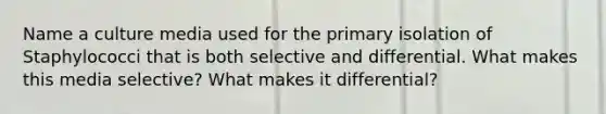 Name a culture media used for the primary isolation of Staphylococci that is both selective and differential. What makes this media selective? What makes it differential?