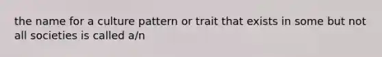 the name for a culture pattern or trait that exists in some but not all societies is called a/n