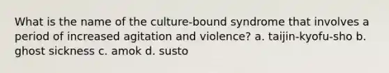 What is the name of the culture-bound syndrome that involves a period of increased agitation and violence? a. taijin-kyofu-sho b. ghost sickness c. amok d. susto