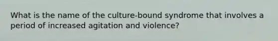 What is the name of the culture-bound syndrome that involves a period of increased agitation and violence?