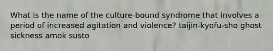 What is the name of the culture-bound syndrome that involves a period of increased agitation and violence? taijin-kyofu-sho ghost sickness amok susto