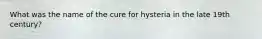 What was the name of the cure for hysteria in the late 19th century?