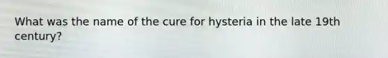 What was the name of the cure for hysteria in the late 19th century?