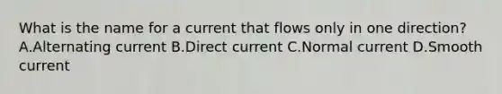 What is the name for a current that flows only in one direction? A.Alternating current B.Direct current C.Normal current D.Smooth current