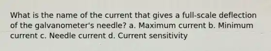 What is the name of the current that gives a full-scale deflection of the galvanometer's needle? a. Maximum current b. Minimum current c. Needle current d. Current sensitivity