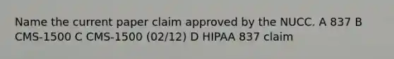 Name the current paper claim approved by the NUCC. A 837 B CMS-1500 C CMS-1500 (02/12) D HIPAA 837 claim