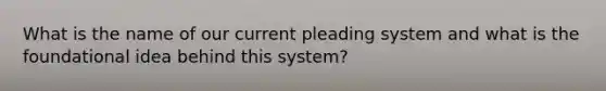 What is the name of our current pleading system and what is the foundational idea behind this system?