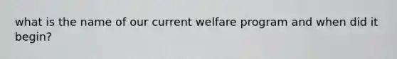 what is the name of our current welfare program and when did it begin?