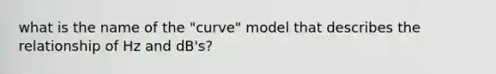 what is the name of the "curve" model that describes the relationship of Hz and dB's?