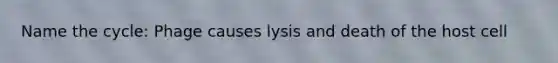 Name the cycle: Phage causes lysis and death of the host cell